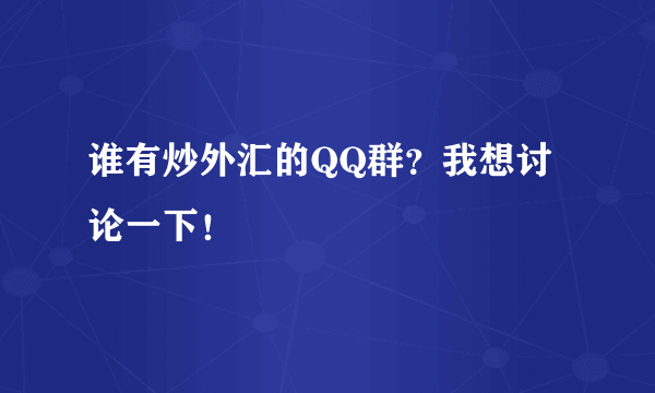 谁有炒外汇的QQ群？我想讨论一下！