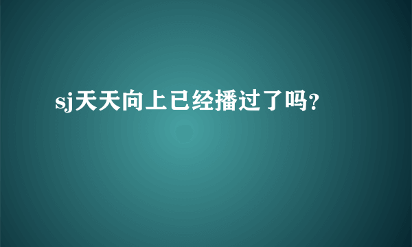 sj天天向上已经播过了吗？