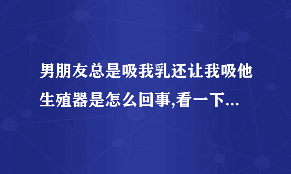 男朋友总是吸我乳还让我吸他生殖器是怎么回事,看一下怎么回事