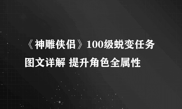 《神雕侠侣》100级蜕变任务图文详解 提升角色全属性