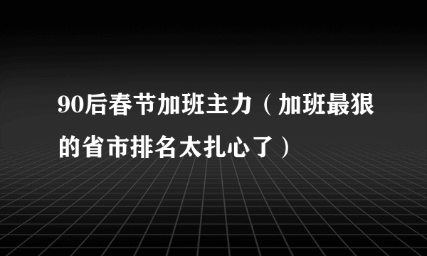 90后春节加班主力（加班最狠的省市排名太扎心了）