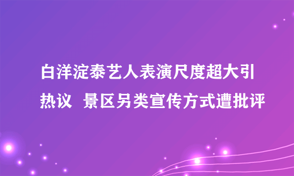 白洋淀泰艺人表演尺度超大引热议  景区另类宣传方式遭批评