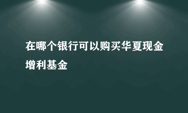 在哪个银行可以购买华夏现金增利基金