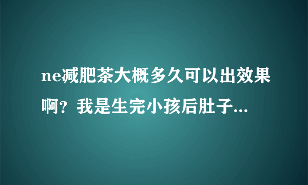 ne减肥茶大概多久可以出效果啊？我是生完小孩后肚子脂...