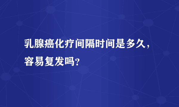 乳腺癌化疗间隔时间是多久，容易复发吗？