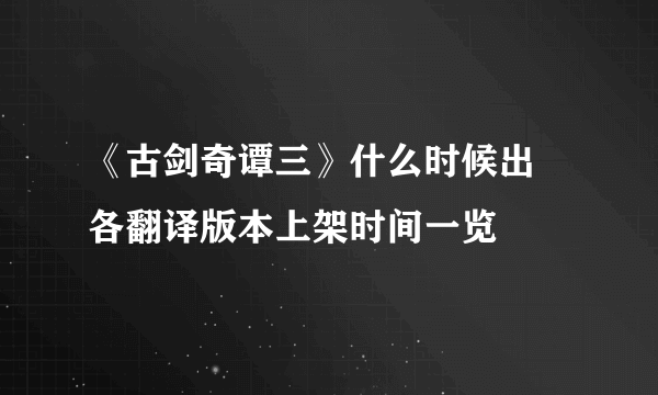 《古剑奇谭三》什么时候出 各翻译版本上架时间一览