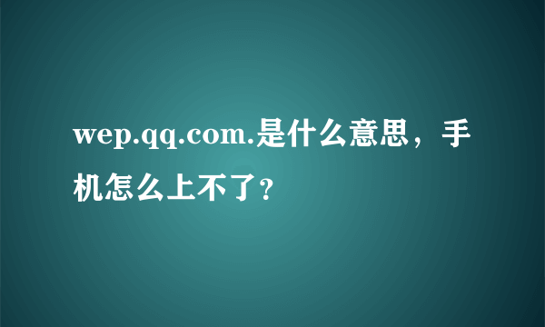 wep.qq.com.是什么意思，手机怎么上不了？