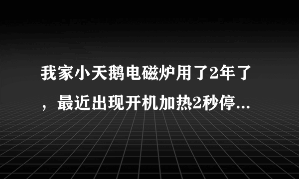 我家小天鹅电磁炉用了2年了，最近出现开机加热2秒停2秒的现象，任何一个档位都这样