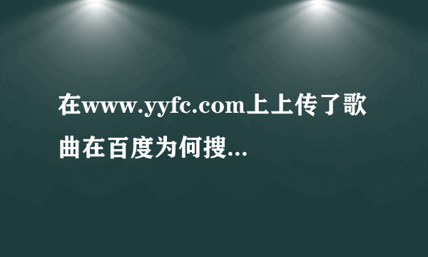 在www.yyfc.com上上传了歌曲在百度为何搜索不到为什么？