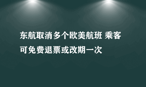 东航取消多个欧美航班 乘客可免费退票或改期一次