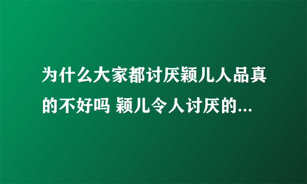 为什么大家都讨厌颖儿人品真的不好吗 颖儿令人讨厌的事情有哪些