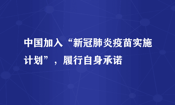 中国加入“新冠肺炎疫苗实施计划”，履行自身承诺