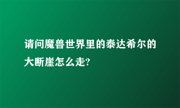 请问魔兽世界里的泰达希尔的大断崖怎么走?