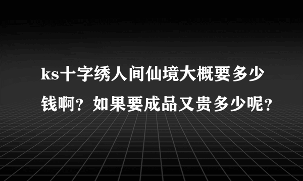 ks十字绣人间仙境大概要多少钱啊？如果要成品又贵多少呢？