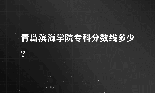 青岛滨海学院专科分数线多少？