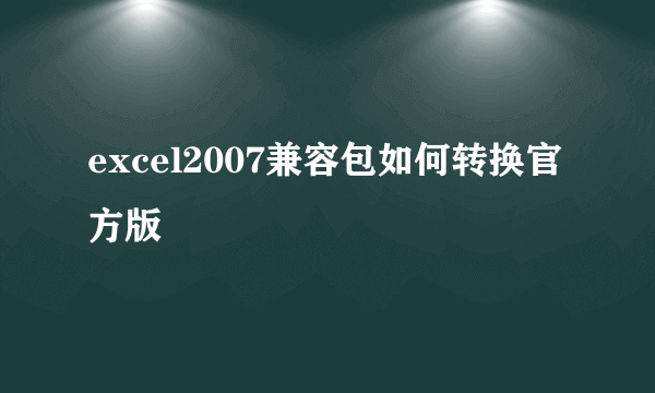 excel2007兼容包如何转换官方版