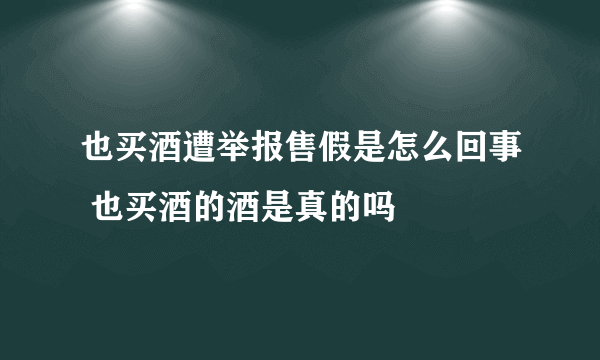 也买酒遭举报售假是怎么回事 也买酒的酒是真的吗