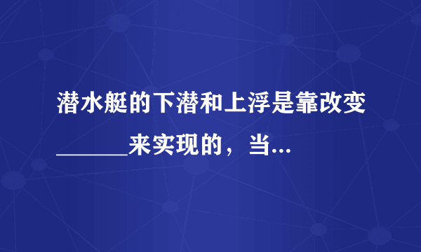 潜水艇的下潜和上浮是靠改变______来实现的，当潜水艇向水舱中充水时，由于浮力______重力，所以潜水艇__