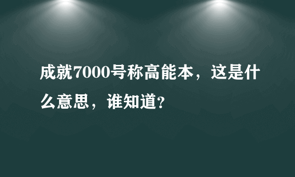 成就7000号称高能本，这是什么意思，谁知道？