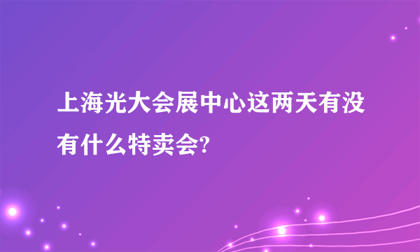 上海光大会展中心这两天有没有什么特卖会?