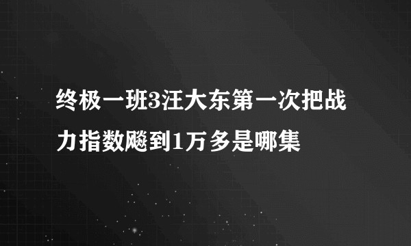 终极一班3汪大东第一次把战力指数飚到1万多是哪集