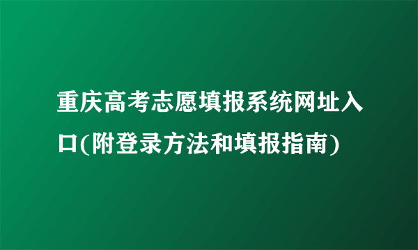 重庆高考志愿填报系统网址入口(附登录方法和填报指南)