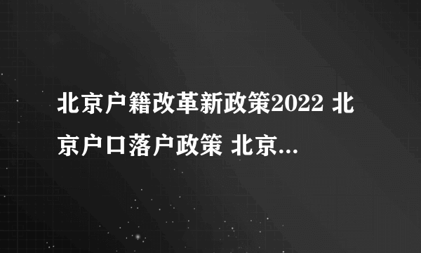 北京户籍改革新政策2022 北京户口落户政策 北京户口积分落户政策2022