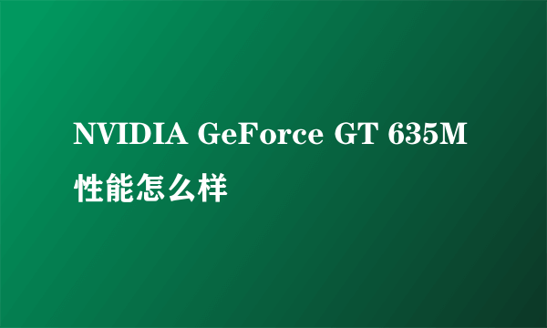 NVIDIA GeForce GT 635M性能怎么样