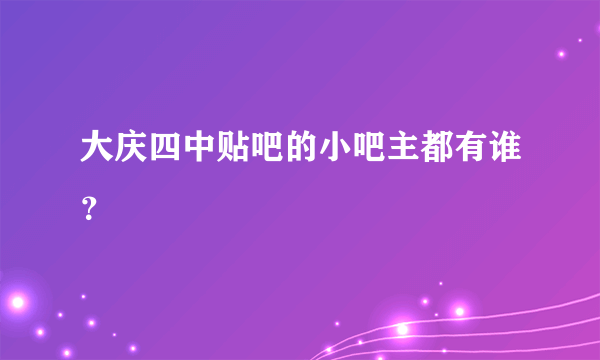 大庆四中贴吧的小吧主都有谁？