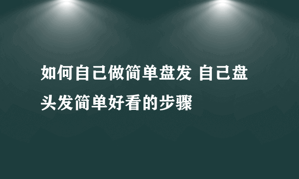 如何自己做简单盘发 自己盘头发简单好看的步骤