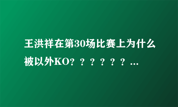 王洪祥在第30场比赛上为什么被以外KO？？？？？？？要详细说明如题 谢谢了