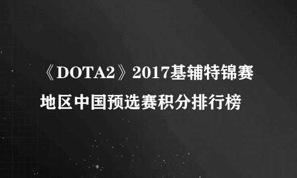 《DOTA2》2017基辅特锦赛地区中国预选赛积分排行榜