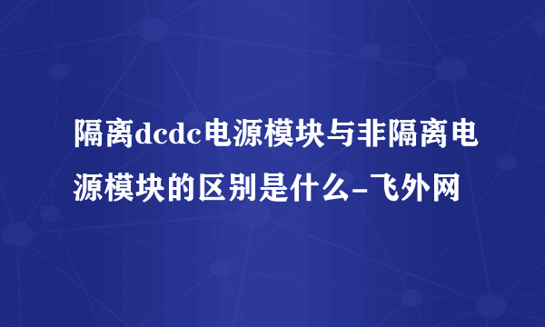 隔离dcdc电源模块与非隔离电源模块的区别是什么-飞外网