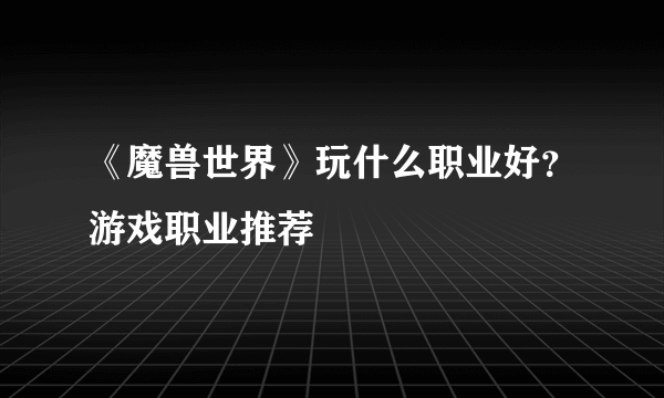 《魔兽世界》玩什么职业好？游戏职业推荐