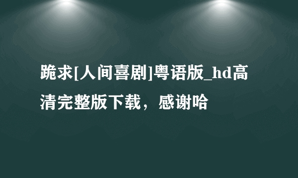 跪求[人间喜剧]粤语版_hd高清完整版下载，感谢哈