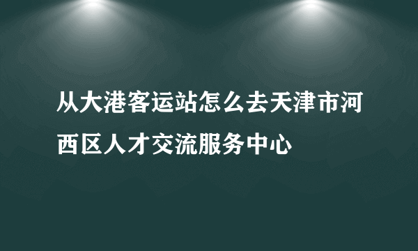 从大港客运站怎么去天津市河西区人才交流服务中心