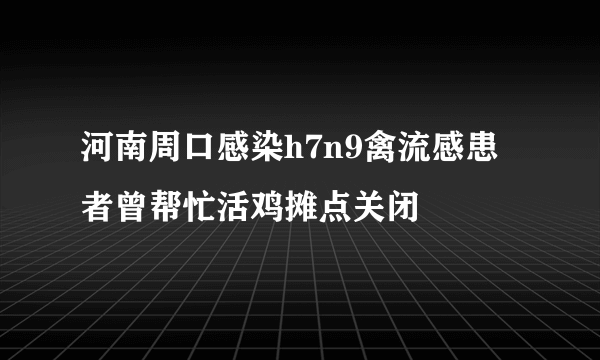 河南周口感染h7n9禽流感患者曾帮忙活鸡摊点关闭