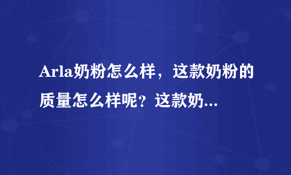 Arla奶粉怎么样，这款奶粉的质量怎么样呢？这款奶粉的营养...