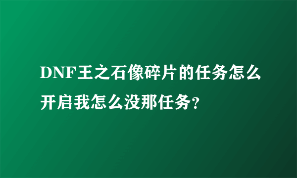 DNF王之石像碎片的任务怎么开启我怎么没那任务？