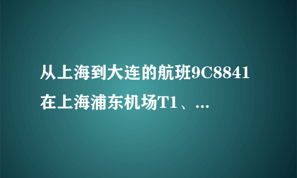 从上海到大连的航班9C8841在上海浦东机场T1、T2哪个航空楼