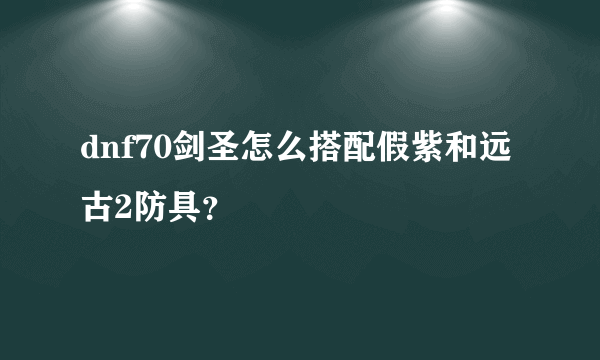 dnf70剑圣怎么搭配假紫和远古2防具？