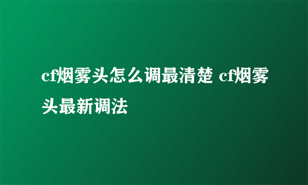 cf烟雾头怎么调最清楚 cf烟雾头最新调法