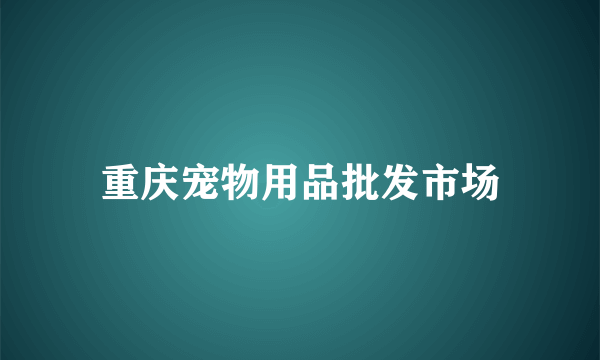 重庆宠物用品批发市场