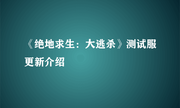 《绝地求生：大逃杀》测试服更新介绍