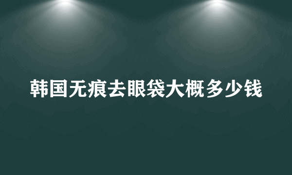 韩国无痕去眼袋大概多少钱