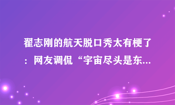 翟志刚的航天脱口秀太有梗了：网友调侃“宇宙尽头是东北”-飞外