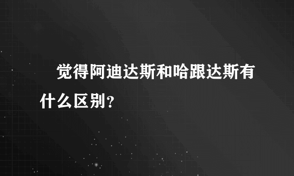 伱觉得阿迪达斯和哈跟达斯有什么区别？