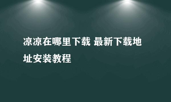 凉凉在哪里下载 最新下载地址安装教程