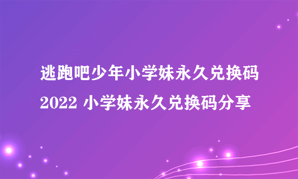 逃跑吧少年小学妹永久兑换码2022 小学妹永久兑换码分享