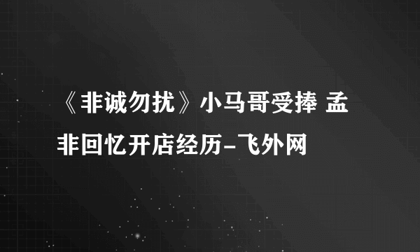 《非诚勿扰》小马哥受捧 孟非回忆开店经历-飞外网